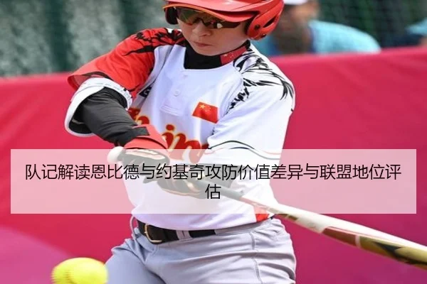 队记解读恩比德与约基奇攻防价值差异与联盟地位评估